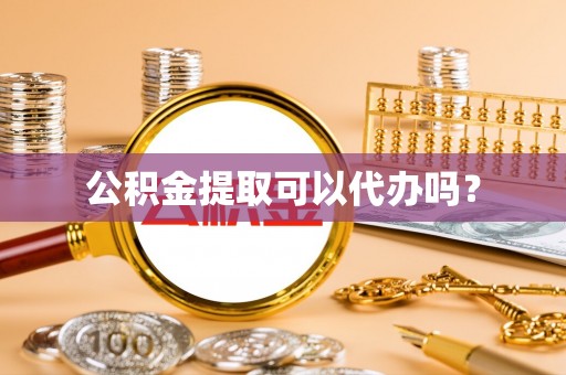 歙县公积金提取可以代办吗？
