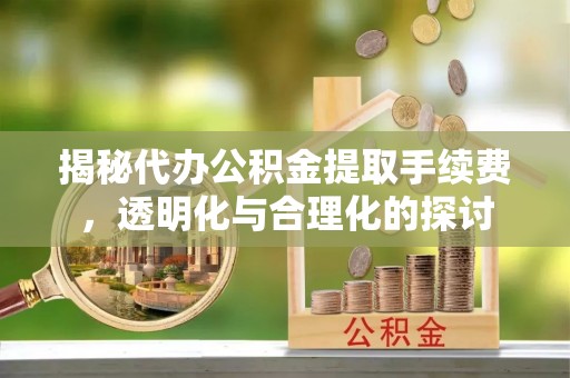 歙县揭秘代办公积金提取手续费，透明化与合理化的探讨