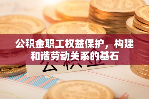 歙县公积金职工权益保护，构建和谐劳动关系的基石