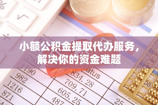歙县小额公积金提取代办服务，解决你的资金难题