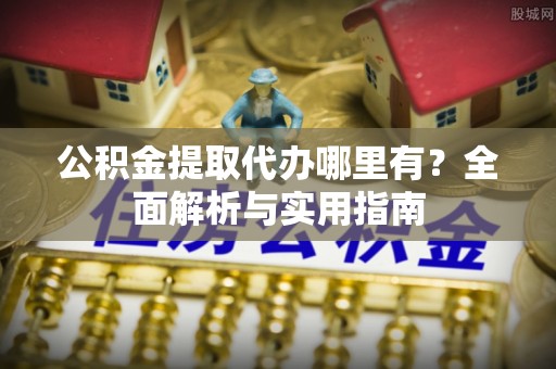 歙县公积金提取代办哪里有？全面解析与实用指南