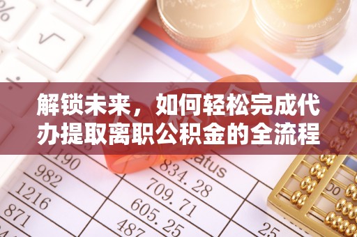歙县解锁未来，如何轻松完成代办提取离职公积金的全流程