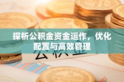 歙县探析公积金资金运作，优化配置与高效管理