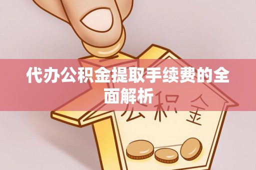 歙县代办公积金提取手续费的全面解析