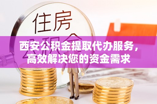 歙县西安公积金提取代办服务，高效解决您的资金需求
