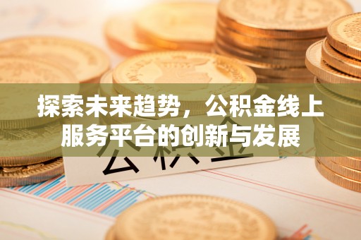 歙县探索未来趋势，公积金线上服务平台的创新与发展
