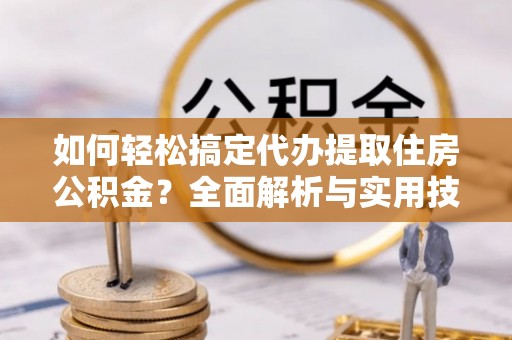 歙县如何轻松搞定代办提取住房公积金？全面解析与实用技巧