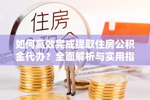 歙县如何高效完成提取住房公积金代办？全面解析与实用指南