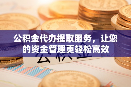 歙县公积金代办提取服务，让您的资金管理更轻松高效