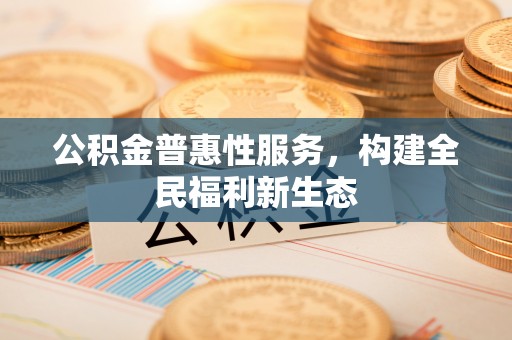 歙县公积金普惠性服务，构建全民福利新生态