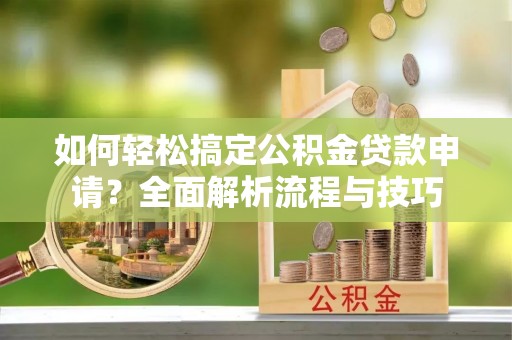 歙县如何轻松搞定公积金贷款申请？全面解析流程与技巧