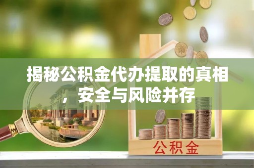 歙县揭秘公积金代办提取的真相，安全与风险并存