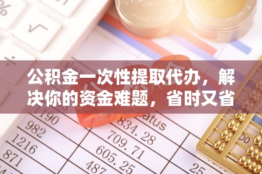 歙县公积金一次性提取代办，解决你的资金难题，省时又省心