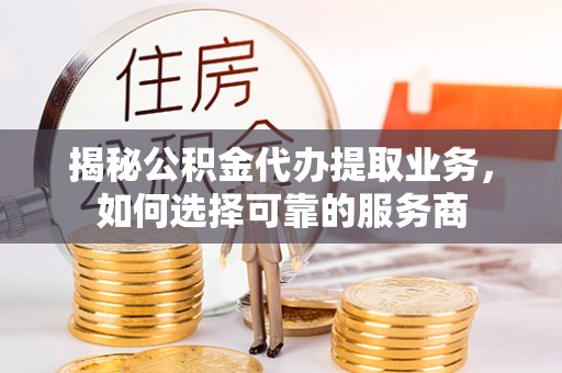 歙县揭秘公积金代办提取业务，如何选择可靠的服务商