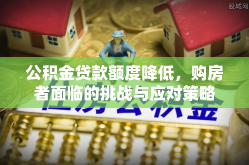 歙县公积金贷款额度降低，购房者面临的挑战与应对策略