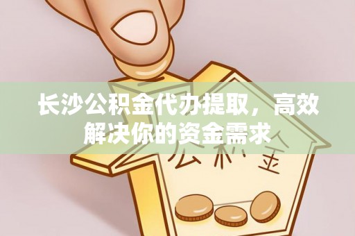 歙县长沙公积金代办提取，高效解决你的资金需求