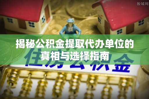 歙县揭秘公积金提取代办单位的真相与选择指南