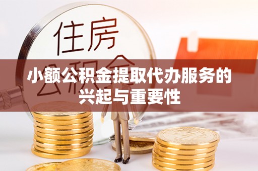 歙县小额公积金提取代办服务的兴起与重要性