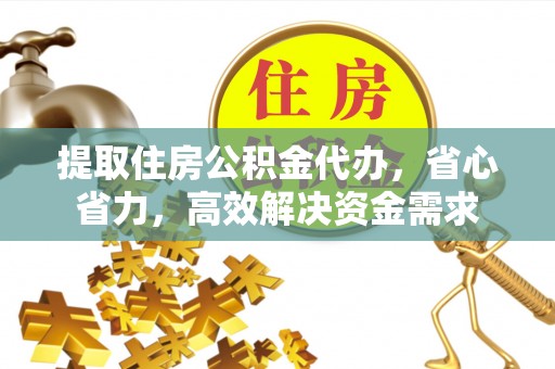 歙县提取住房公积金代办，省心省力，高效解决资金需求