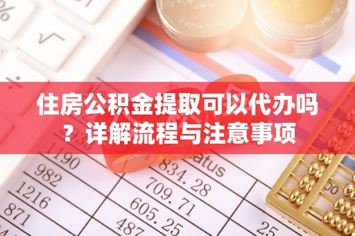 歙县住房公积金提取可以代办吗？详解流程与注意事项