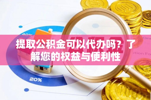 歙县提取公积金可以代办吗？了解您的权益与便利性