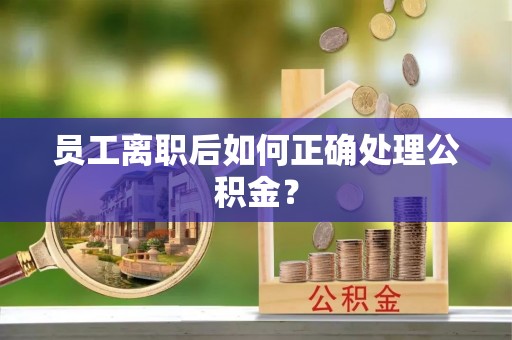 歙县员工离职后如何正确处理公积金？