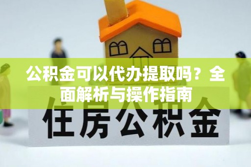 歙县公积金可以代办提取吗？全面解析与操作指南