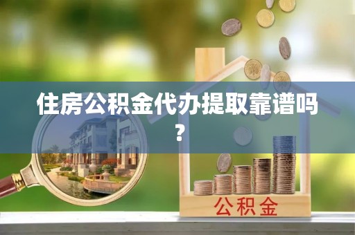 歙县住房公积金代办提取靠谱吗？