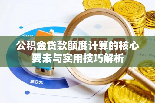 歙县公积金贷款额度计算的核心要素与实用技巧解析