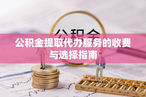 歙县公积金提取代办服务的收费与选择指南