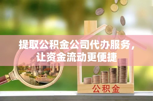 歙县提取公积金公司代办服务，让资金流动更便捷