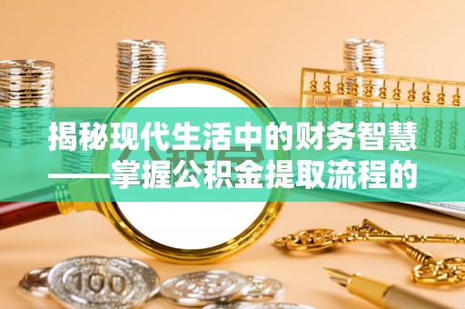 歙县揭秘现代生活中的财务智慧——掌握公积金提取流程的关键步骤