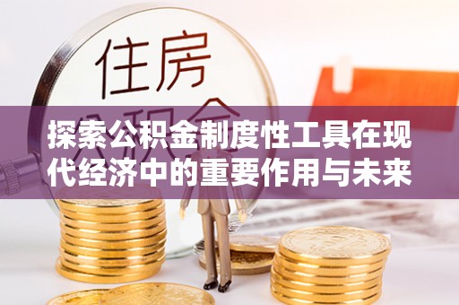 歙县探索公积金制度性工具在现代经济中的重要作用与未来发展趋势