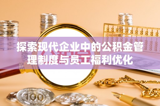歙县探索现代企业中的公积金管理制度与员工福利优化