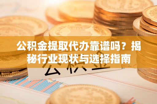 歙县公积金提取代办靠谱吗？揭秘行业现状与选择指南
