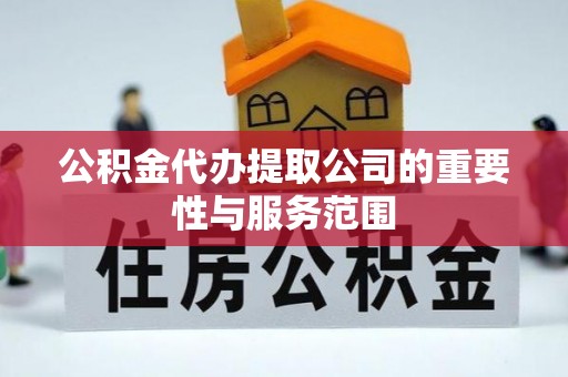 歙县公积金代办提取公司的重要性与服务范围