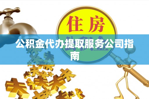 歙县公积金代办提取服务公司指南