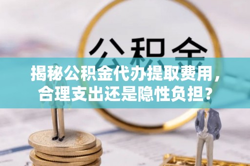 歙县揭秘公积金代办提取费用，合理支出还是隐性负担？