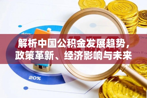 歙县解析中国公积金发展趋势，政策革新、经济影响与未来展望