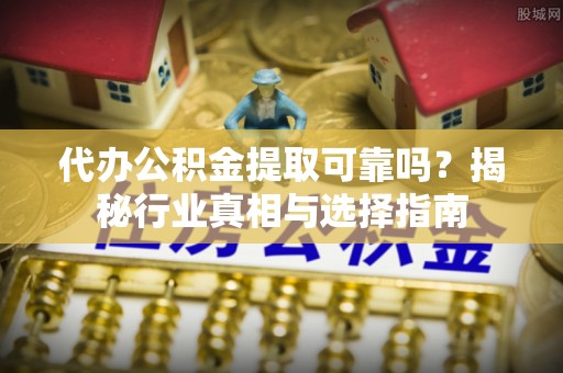 歙县代办公积金提取可靠吗？揭秘行业真相与选择指南