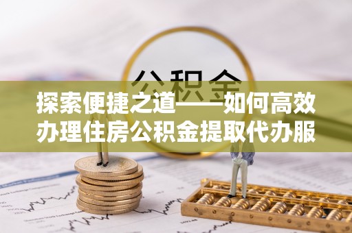 歙县探索便捷之道——如何高效办理住房公积金提取代办服务