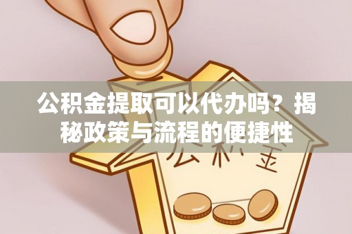 歙县公积金提取可以代办吗？揭秘政策与流程的便捷性