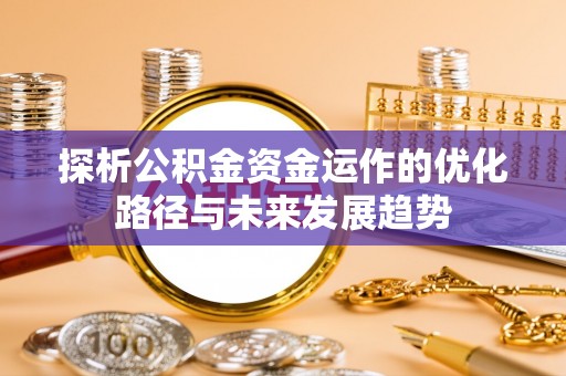 歙县探析公积金资金运作的优化路径与未来发展趋势