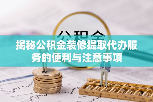 歙县揭秘公积金装修提取代办服务的便利与注意事项