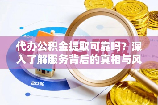 歙县代办公积金提取可靠吗？深入了解服务背后的真相与风险