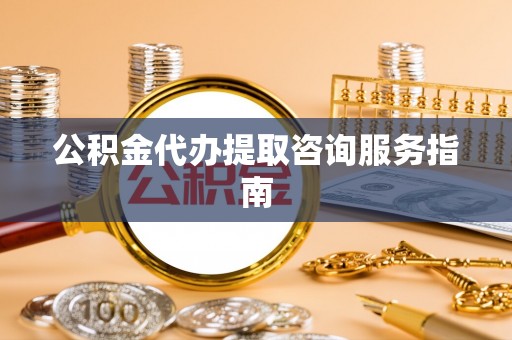 歙县公积金代办提取咨询服务指南