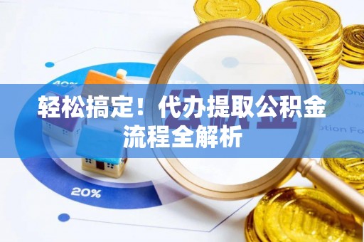 歙县轻松搞定！代办提取公积金流程全解析