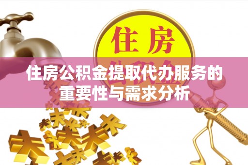 歙县住房公积金提取代办服务的重要性与需求分析
