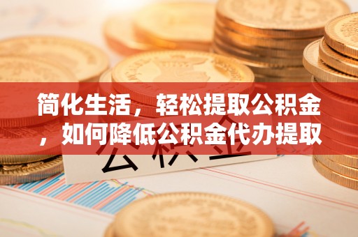 歙县简化生活，轻松提取公积金，如何降低公积金代办提取的费用？