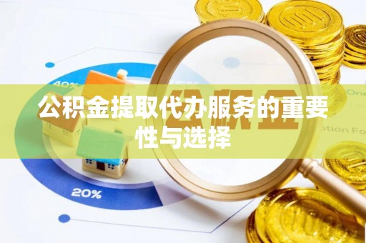 歙县公积金提取代办服务的重要性与选择